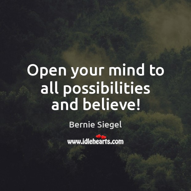 Open your mind to all possibilities and believe! Bernie Siegel Picture Quote