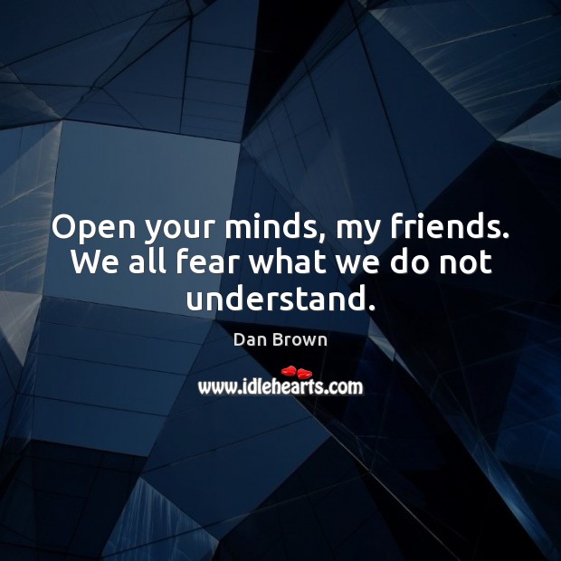 Open your minds, my friends. We all fear what we do not understand. Dan Brown Picture Quote