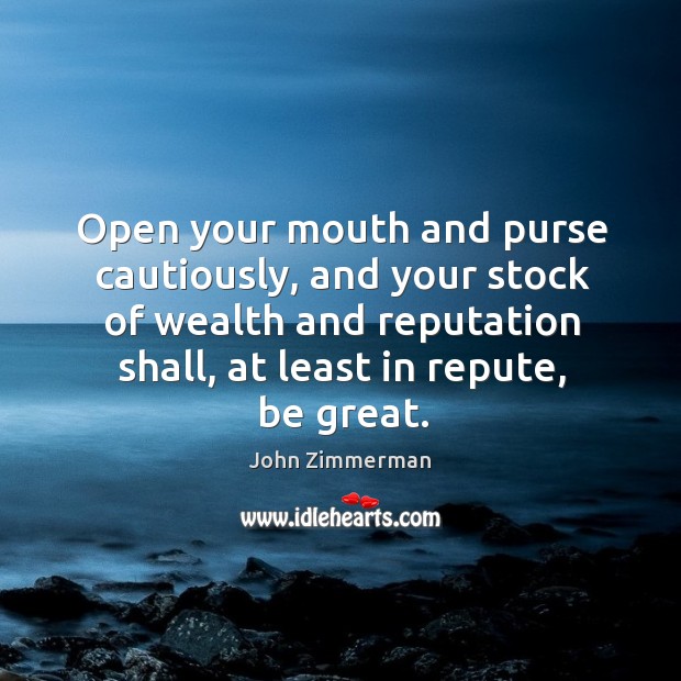 Open your mouth and purse cautiously, and your stock of wealth and reputation shall, at least in repute, be great. John Zimmerman Picture Quote