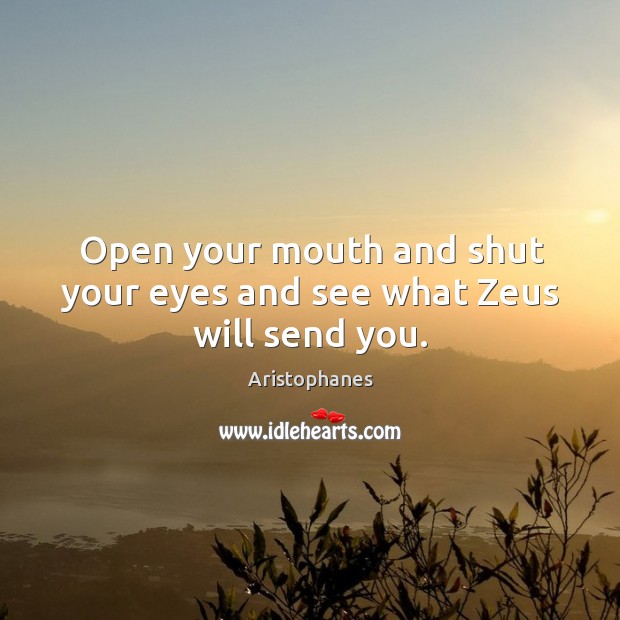 Open your mouth and shut your eyes and see what zeus will send you. Aristophanes Picture Quote