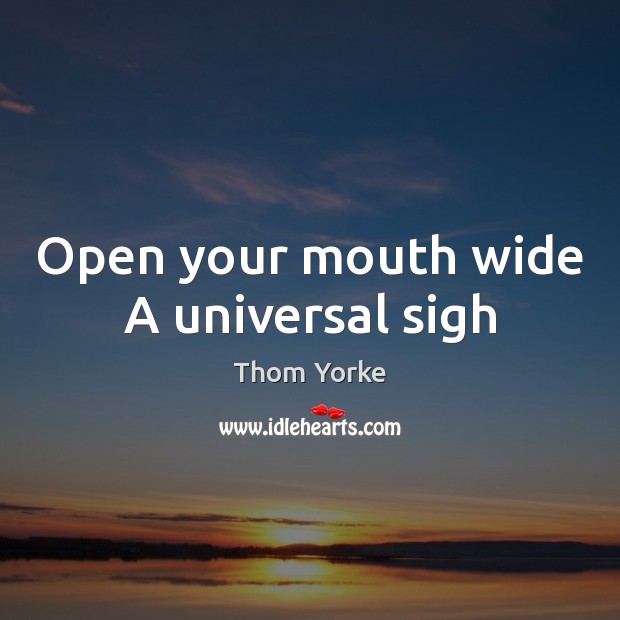 Open your mouth wide A universal sigh Thom Yorke Picture Quote