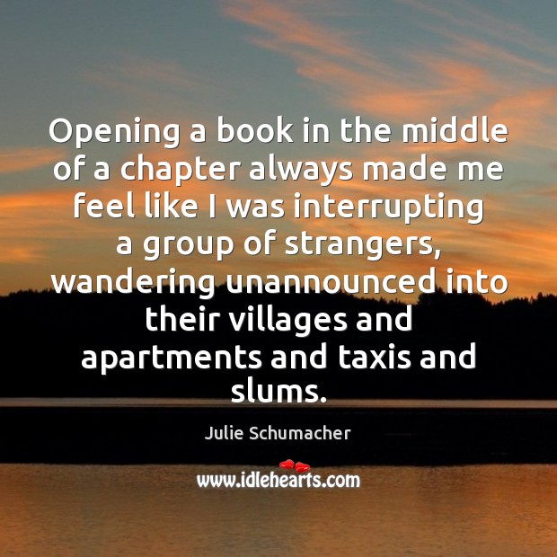 Opening a book in the middle of a chapter always made me Julie Schumacher Picture Quote