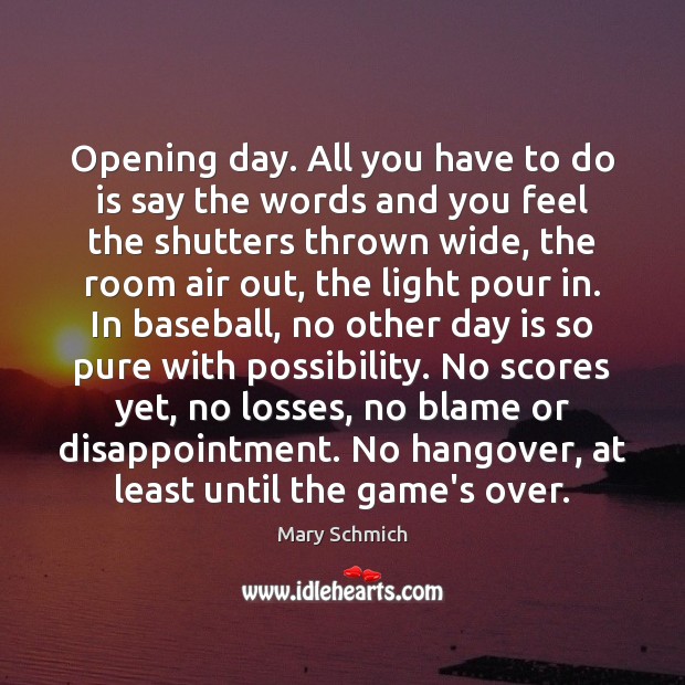 Opening day. All you have to do is say the words and 