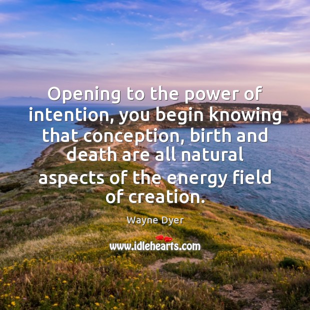 Opening to the power of intention, you begin knowing that conception, birth Wayne Dyer Picture Quote