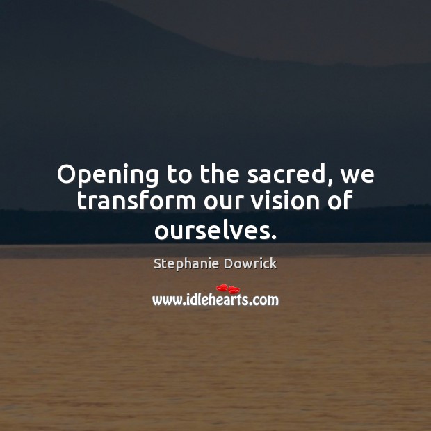 Opening to the sacred, we transform our vision of ourselves. Stephanie Dowrick Picture Quote