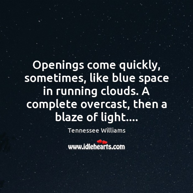 Openings come quickly, sometimes, like blue space in running clouds. A complete Image