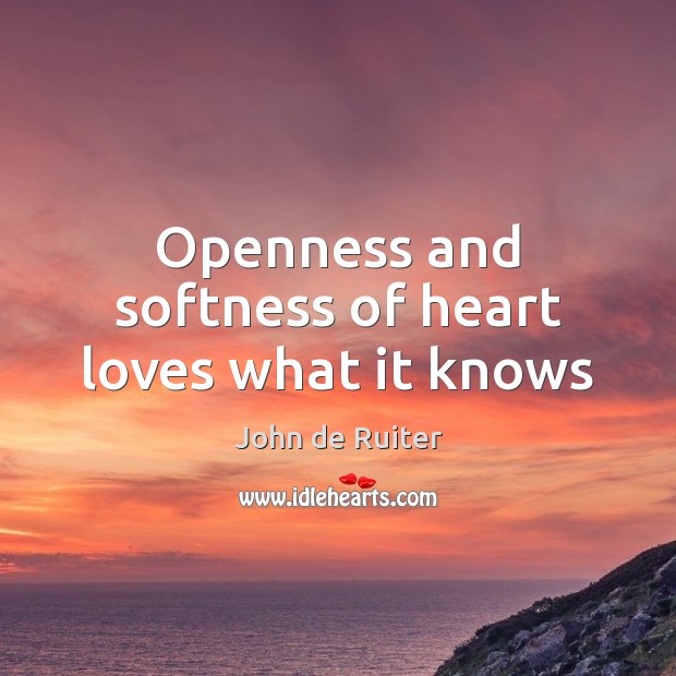 Openness and softness of heart loves what it knows John de Ruiter Picture Quote