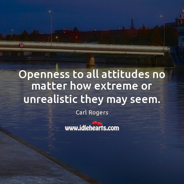 Openness to all attitudes no matter how extreme or unrealistic they may seem. Carl Rogers Picture Quote