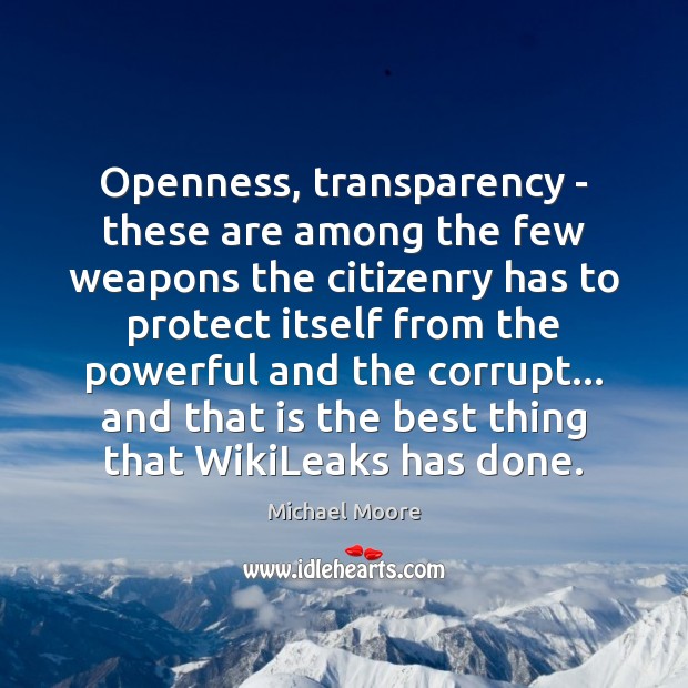 Openness, transparency – these are among the few weapons the citizenry has Michael Moore Picture Quote
