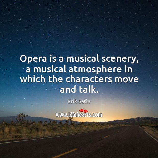 Opera is a musical scenery, a musical atmosphere in which the characters move and talk. Erik Satie Picture Quote