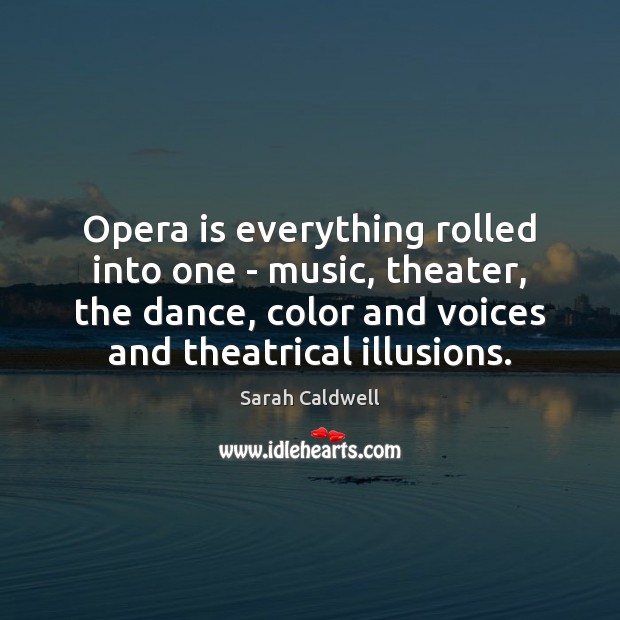 Opera is everything rolled into one – music, theater, the dance, color Sarah Caldwell Picture Quote
