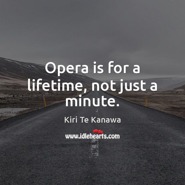 Opera is for a lifetime, not just a minute. Kiri Te Kanawa Picture Quote