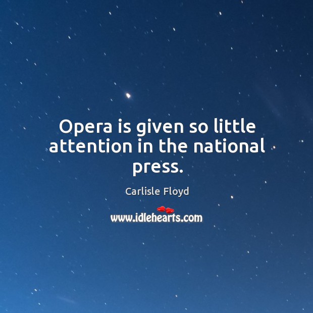Opera is given so little attention in the national press. Carlisle Floyd Picture Quote