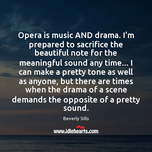 Opera is music AND drama. I’m prepared to sacrifice the beautiful note Beverly Sills Picture Quote