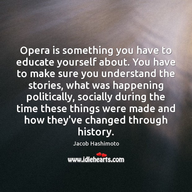 Opera is something you have to educate yourself about. You have to Jacob Hashimoto Picture Quote