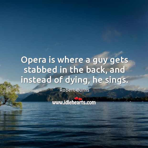 Opera is where a guy gets stabbed in the back, and instead of dying, he sings. Robert Burns Picture Quote