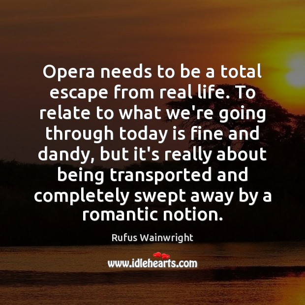 Opera needs to be a total escape from real life. To relate Rufus Wainwright Picture Quote