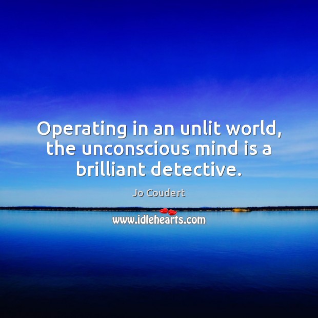 Operating in an unlit world, the unconscious mind is a brilliant detective. Jo Coudert Picture Quote