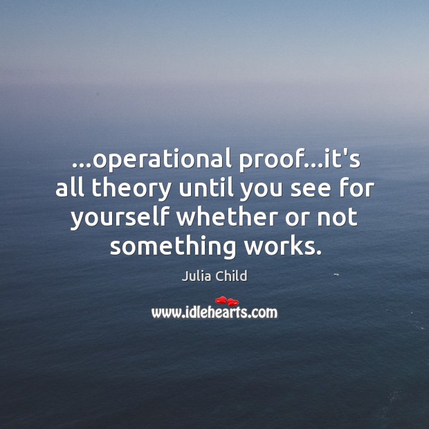 …operational proof…it’s all theory until you see for yourself whether or Julia Child Picture Quote