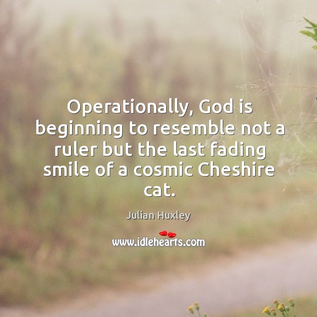 Operationally, God is beginning to resemble not a ruler but the last fading smile of a cosmic cheshire cat. Julian Huxley Picture Quote