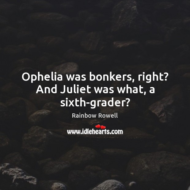 Ophelia was bonkers, right? And Juliet was what, a sixth-grader? Rainbow Rowell Picture Quote