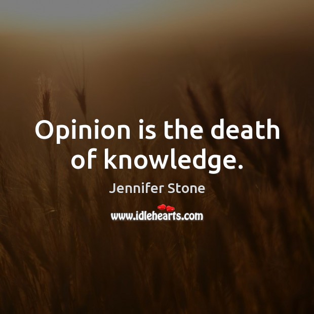 Opinion is the death of knowledge. Jennifer Stone Picture Quote