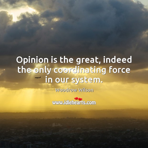 Opinion is the great, indeed the only coordinating force in our system. Woodrow Wilson Picture Quote