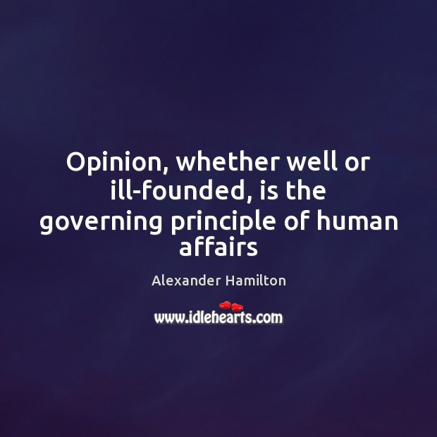 Opinion, whether well or ill-founded, is the governing principle of human affairs Alexander Hamilton Picture Quote