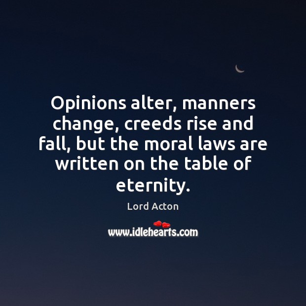 Opinions alter, manners change, creeds rise and fall, but the moral laws Lord Acton Picture Quote