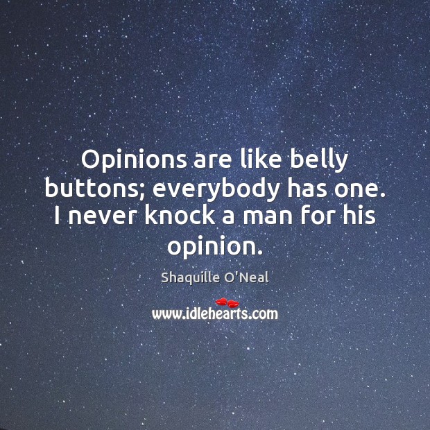 Opinions are like belly buttons; everybody has one. I never knock a man for his opinion. 