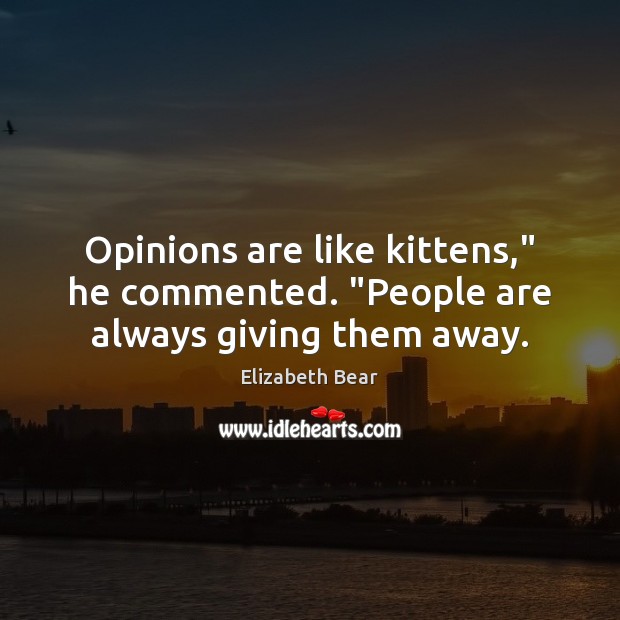 Opinions are like kittens,” he commented. “People are always giving them away. Image