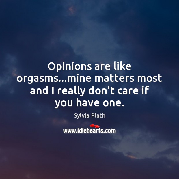 Opinions are like orgasms…mine matters most and I really don’t care if you have one. Sylvia Plath Picture Quote