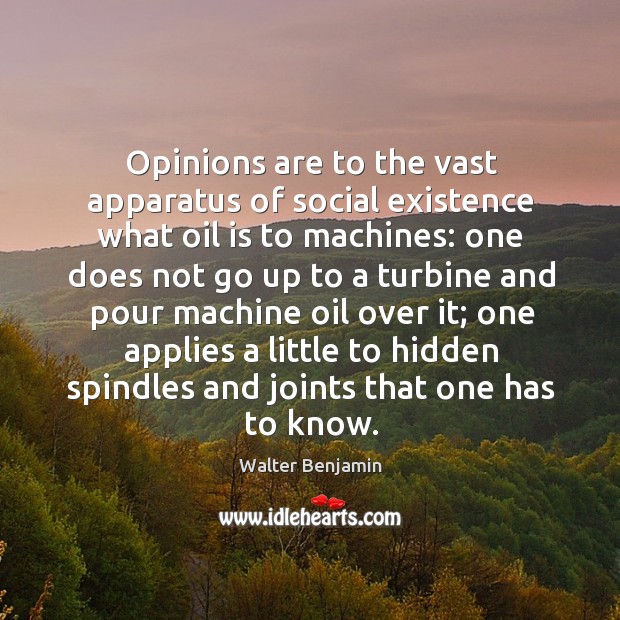 Opinions are to the vast apparatus of social existence what oil is to machines: Walter Benjamin Picture Quote