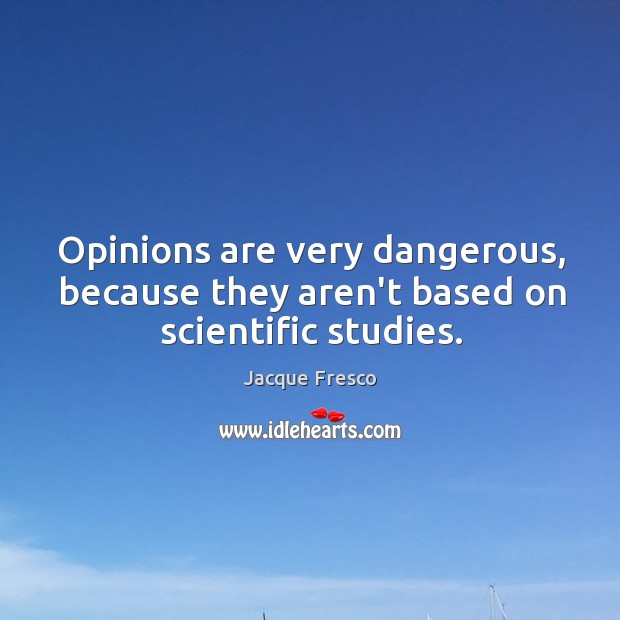 Opinions are very dangerous, because they aren’t based on scientific studies. Jacque Fresco Picture Quote