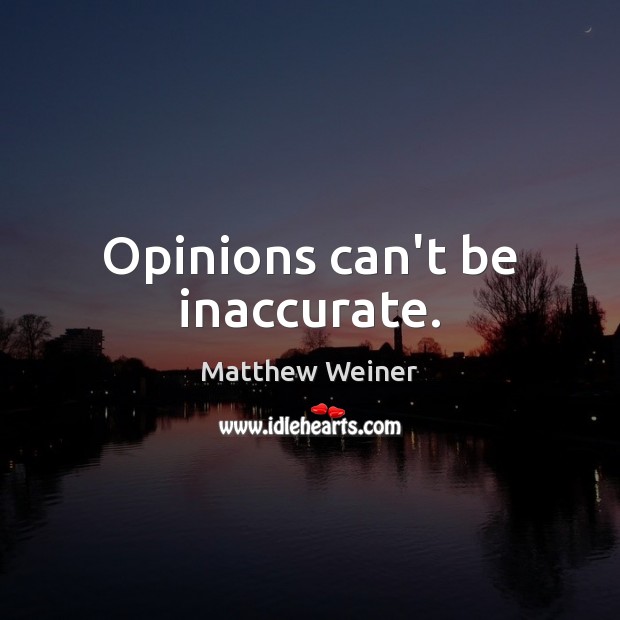 Opinions can’t be inaccurate. Matthew Weiner Picture Quote