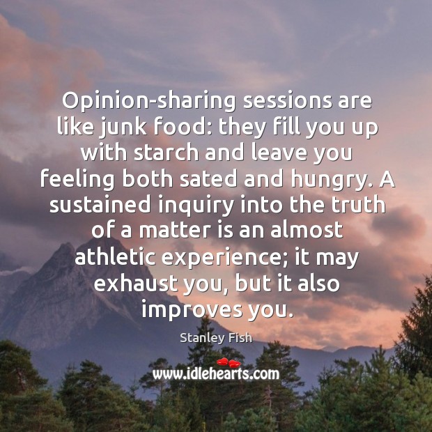 Opinion-sharing sessions are like junk food: they fill you up with starch Stanley Fish Picture Quote