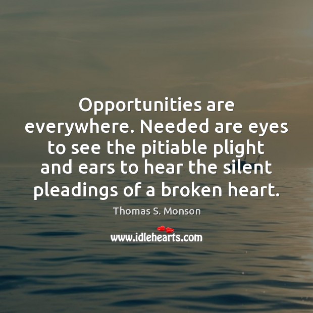 Opportunities are everywhere. Needed are eyes to see the pitiable plight and Thomas S. Monson Picture Quote