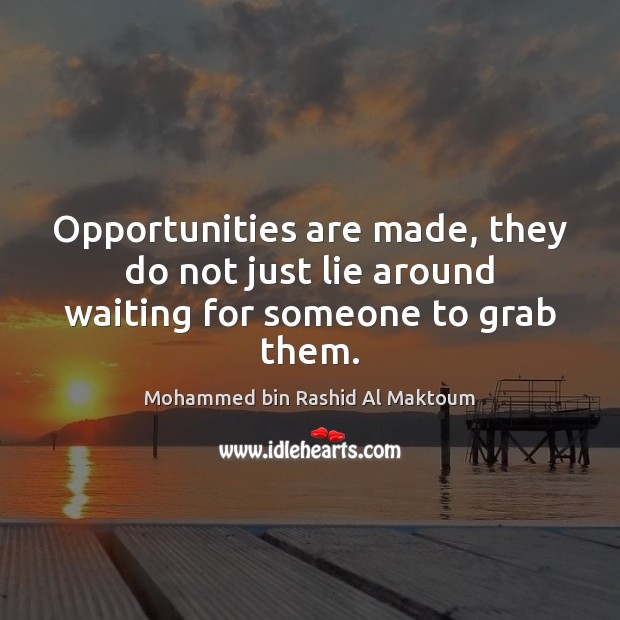 Opportunities are made, they do not just lie around waiting for someone to grab them. Mohammed bin Rashid Al Maktoum Picture Quote
