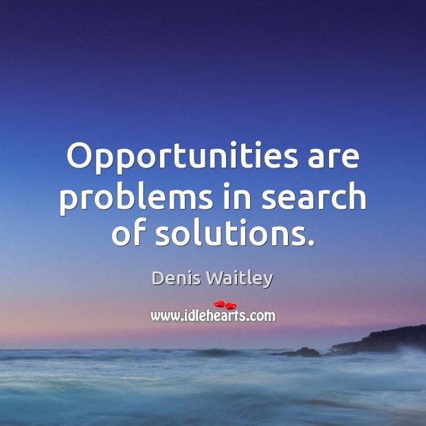 Opportunities are problems in search of solutions. Image