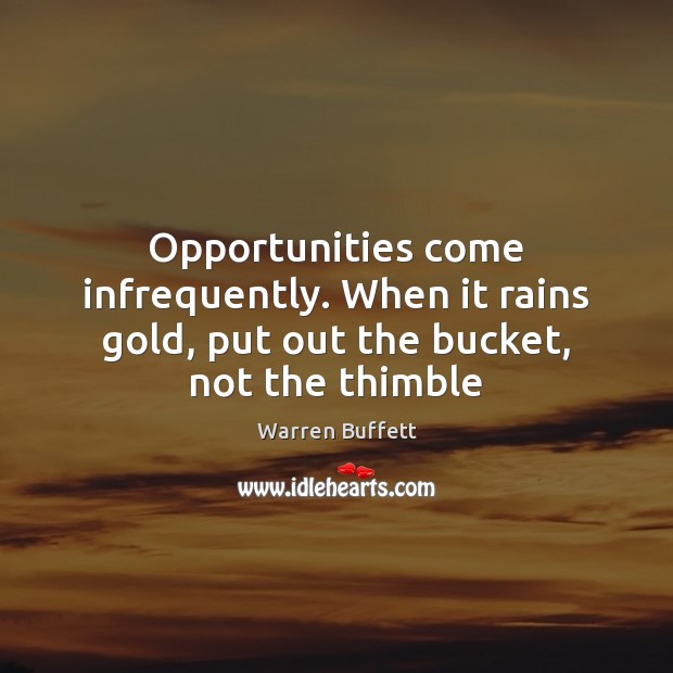 Opportunities come infrequently. When it rains gold, put out the bucket, not the thimble Warren Buffett Picture Quote