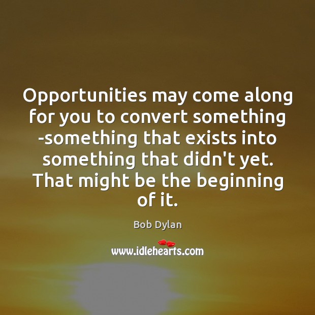 Opportunities may come along for you to convert something -something that exists Bob Dylan Picture Quote