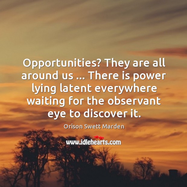 Opportunities? They are all around us … There is power lying latent everywhere Orison Swett Marden Picture Quote