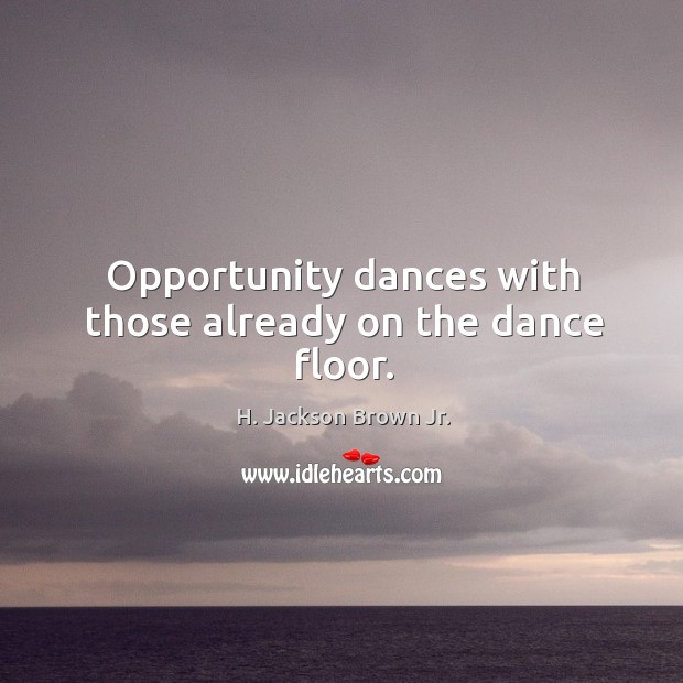 Opportunity dances with those already on the dance floor. H. Jackson Brown Jr. Picture Quote