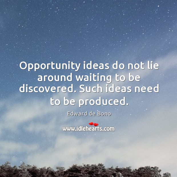 Opportunity ideas do not lie around waiting to be discovered. Such ideas need to be produced. Edward de Bono Picture Quote