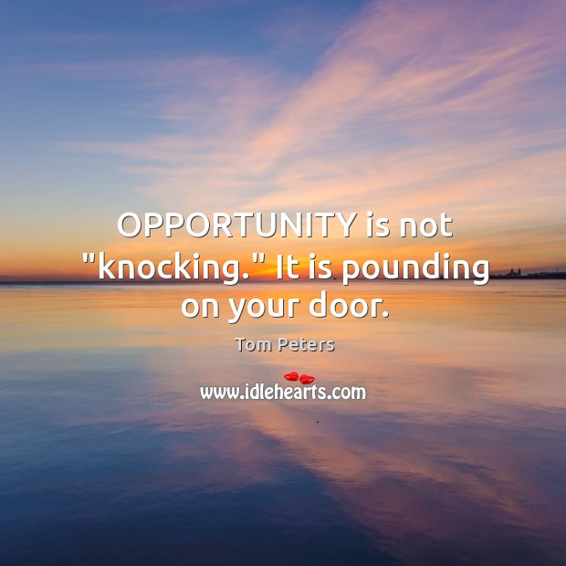 OPPORTUNITY is not “knocking.” It is pounding on your door. Image