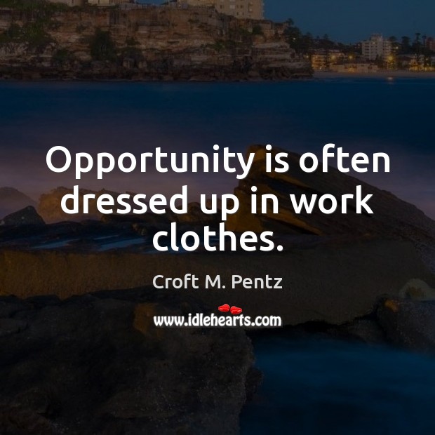 Opportunity is often dressed up in work clothes. Croft M. Pentz Picture Quote
