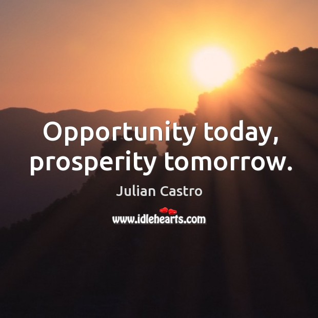 Opportunity today, prosperity tomorrow. Julian Castro Picture Quote