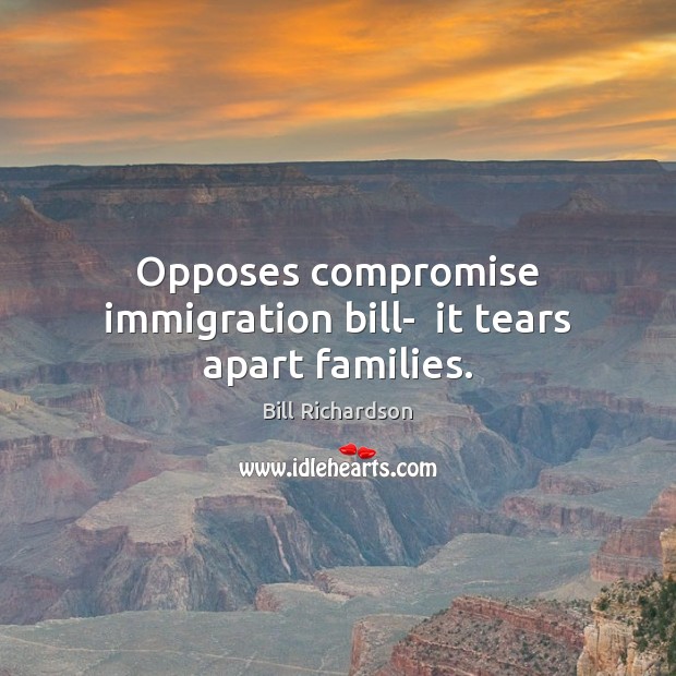 Opposes compromise immigration bill-  it tears apart families. Bill Richardson Picture Quote