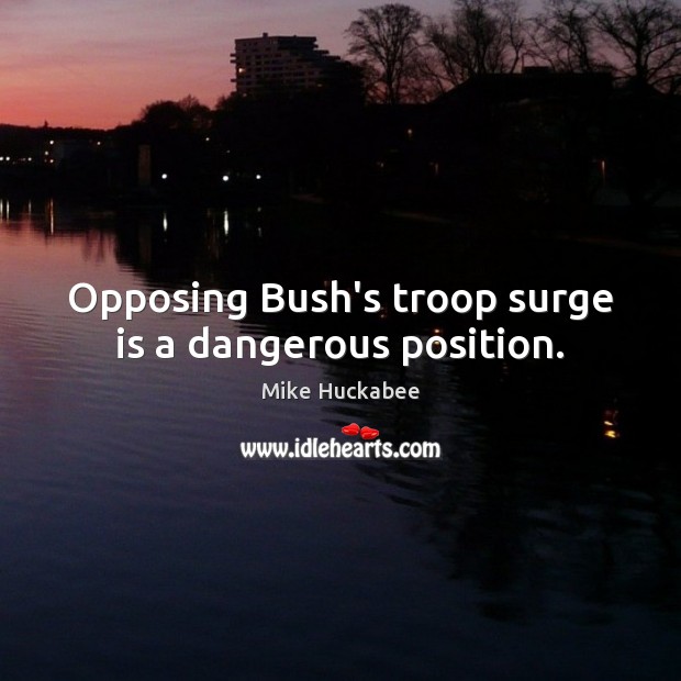 Opposing Bush’s troop surge is a dangerous position. Mike Huckabee Picture Quote