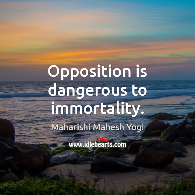 Opposition is dangerous to immortality. Maharishi Mahesh Yogi Picture Quote
